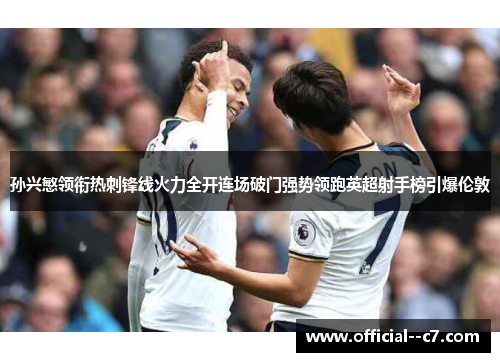 孙兴慜领衔热刺锋线火力全开连场破门强势领跑英超射手榜引爆伦敦