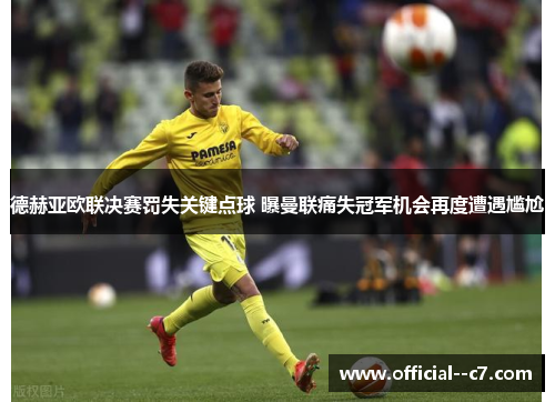 德赫亚欧联决赛罚失关键点球 曝曼联痛失冠军机会再度遭遇尴尬