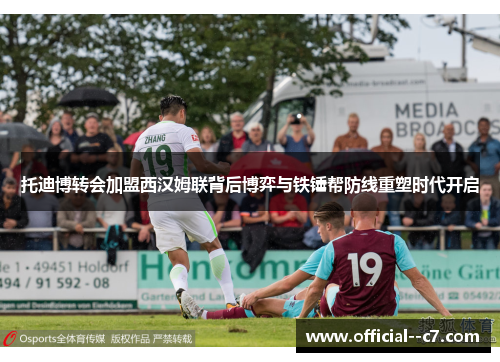 托迪博转会加盟西汉姆联背后博弈与铁锤帮防线重塑时代开启