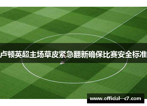 卢顿英超主场草皮紧急翻新确保比赛安全标准