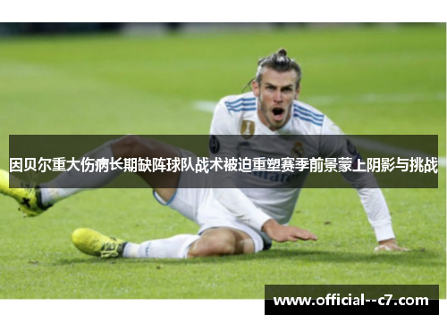 因贝尔重大伤病长期缺阵球队战术被迫重塑赛季前景蒙上阴影与挑战